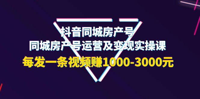 （202209103期）抖音同城房产号，同城房产号运营及变现实操课，每发一条视频赚1000-3000元