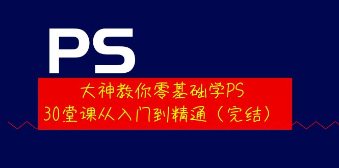 （202209099期）大神教你零基础学PS，30堂课从入门到精通（完结）