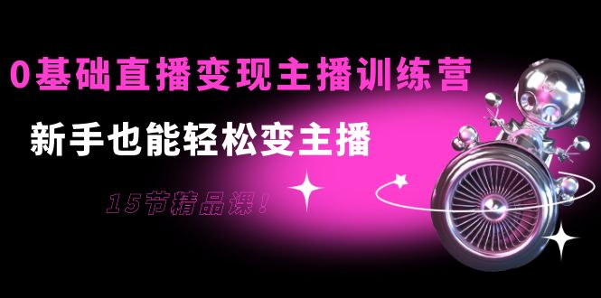 （202209097期）0基础直播变现主播训练营：新手也能轻松变主播，15节精品课！