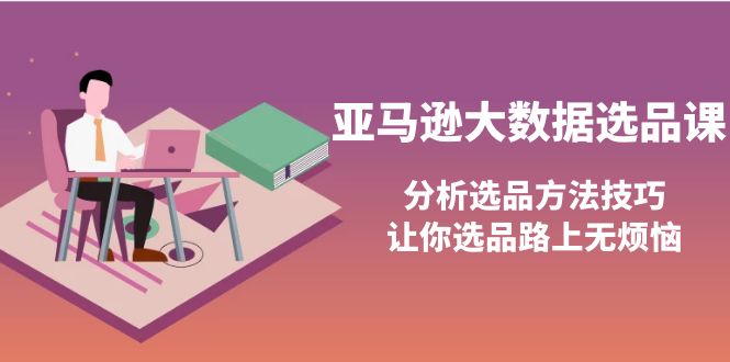 （202209130期）亚马逊大数据选品课：分析选品方法技巧，让你选品路上无烦恼