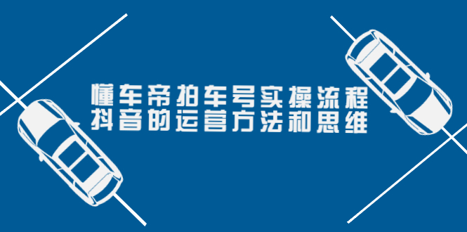 （202209055期）懂车帝拍车号实操流程：抖音的运营方法和思维（价值699元）