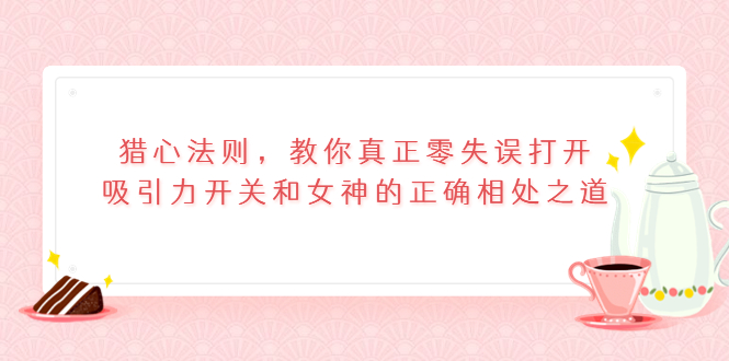 （202209054期）猎心法则，教你真正零失误打开吸引力开关和女神的正确相处之道