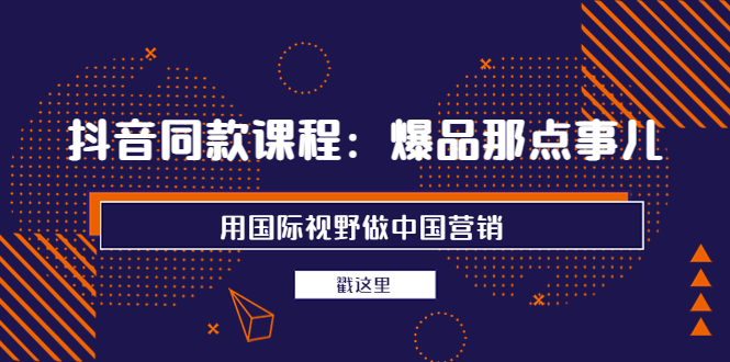 （202209043期）抖音同款课程：爆品那点事儿，用国际视野做中国营销（20节课）