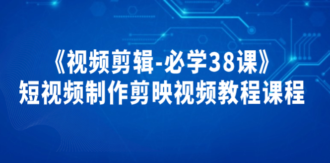 （202209036期）《视频剪辑-必学38课》短视频制作剪映视频教程课程！