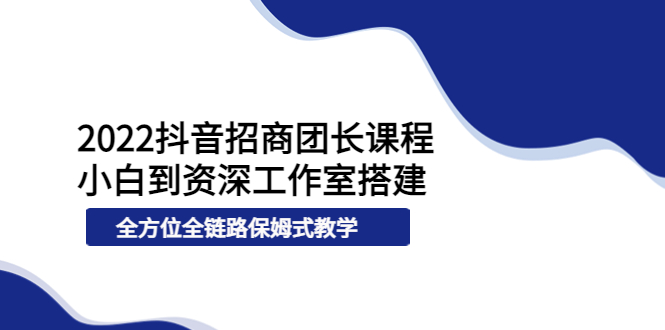 （202209033期）2022抖音招商团长课程，从小白到资深工作室搭建，全方位全链路保姆式教学