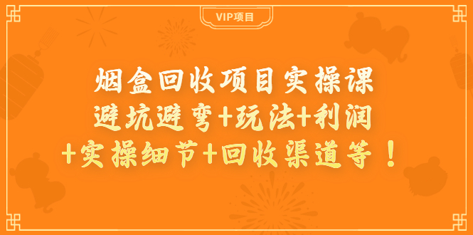 （202209023期）烟盒回收项目实操课：避坑避弯+玩法+利润+实操细节+回收渠道等！