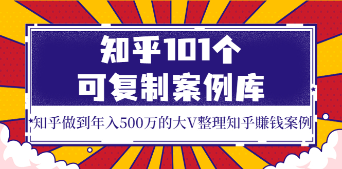 （202209008期）知乎101个可复制案例库，知乎做到年入500万的大V整理知乎賺钱案例！