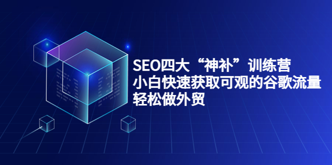 （202209003期）SEO四大“神补”训练营，小白快速获取可观的谷歌流量，轻松做外贸