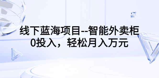 （202207083期）线下蓝海项目–智能外卖柜，0投入，轻松月入10000+