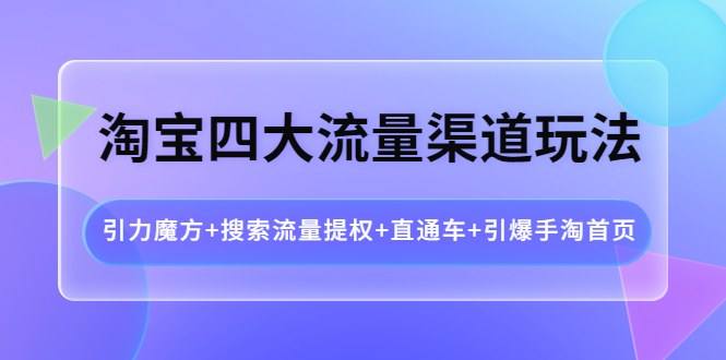 （202210028期）淘宝四大流量渠道玩法：引力魔方+搜索流量提权+直通车+引爆手淘首页