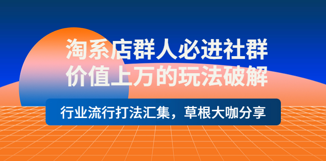 （202210010期）淘系店群人必进社群，价值上万的玩法破解，行业流行打法汇集，草根大咖分享