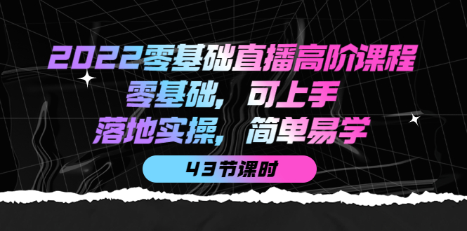 （202210011期）2022零基础直播高阶课程：零基础，可上手，落地实操，简单易学（43节课）