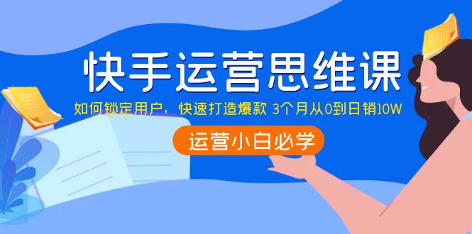 （202209233期）快手运营思维课：如何锁定用户，快速打造爆款 3个月从0到日销10W