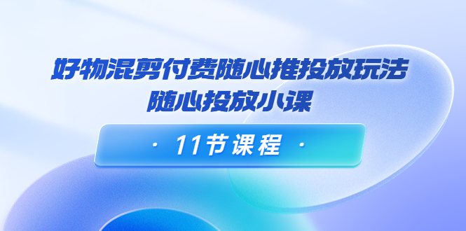 （202209211期）万三·好物混剪付费随心推投放玩法，随心投放小课（11节课程）