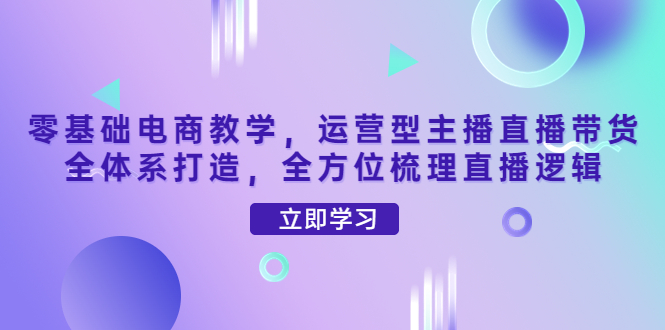 （202210184期）零基础电商教学，运营型主播直播带货全体系打造，全方位梳理直播逻辑