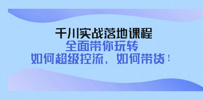 （202210173期）千川实战落地课程：全面带你玩转 如何超级控流、如何带货