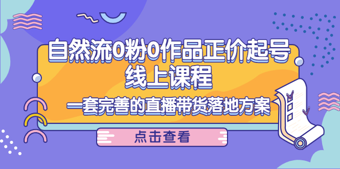 （202210122期）自然流0粉0作品正价起号线上课程：一套完善的直播带货落地方案