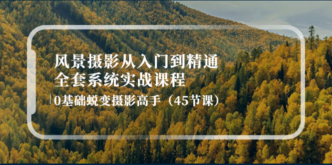 （202210120期）风景摄影从入门到精通-全套系统实战课程：0基础蜕变摄影高手（45节课）