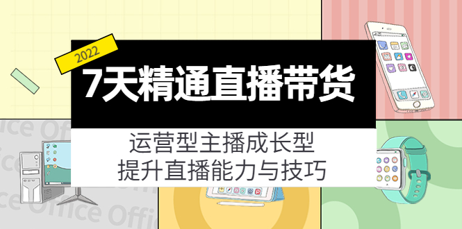 （202210118期）7天精通直播带货，运营型主播成长型，提升直播能力与技巧（19节课）