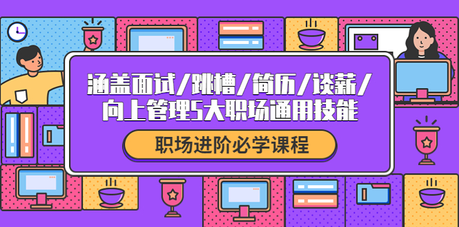 （202210112期）职场进阶必学课程：涵盖面试跳槽简历谈薪向上管理5大职场通用技能