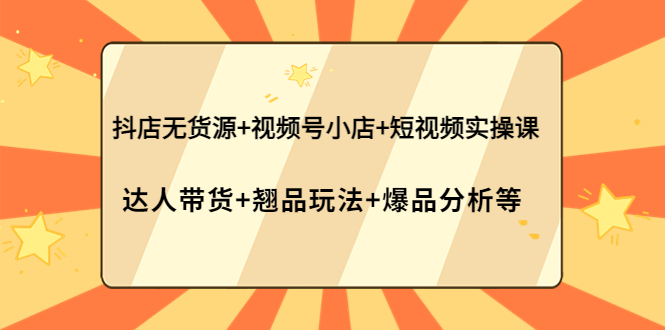 （202210080期）抖店无货源+视频号小店+短视频实操课：达人带货+翘品玩法+爆品分析等