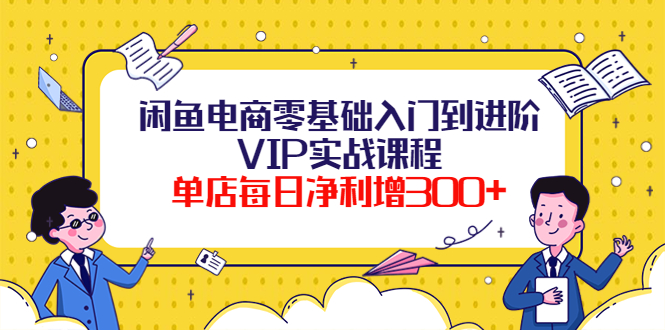 （202210078期）闲鱼电商零基础入门到进阶VIP实战课程，单店每日净利增300+（37节课）