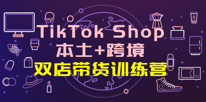 （202210061期）TikTok Shop本土+跨境 双店带货训练营（第十五期）全球好物买卖 一店卖全球