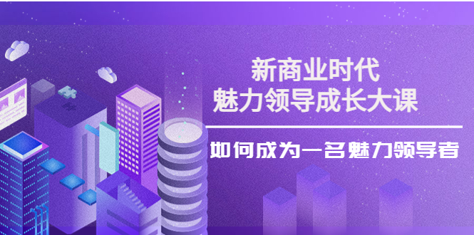 （202210057期）新商业时代·魅力领导成长大课：如何成为一名魅力领导者（26节课时）