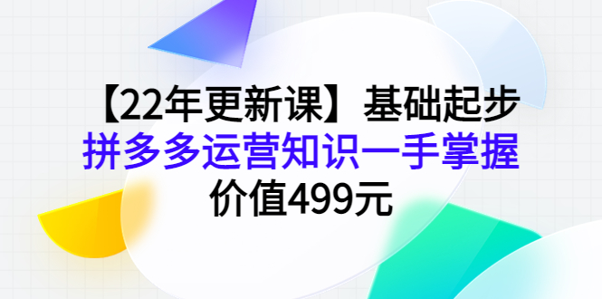 （202210050期）【22年更新课】基础起步，拼多多运营知识一手掌握，价值499元