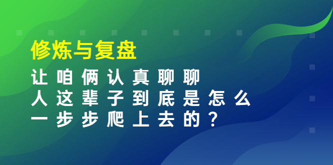 （202210046期）某收费文章：修炼与复盘 让咱俩认真聊聊 人这辈子到底怎么一步步爬上去的