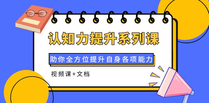 （202209196期）认知力提升系列课：助你全方位提升自身各项能力（视频课+文档）