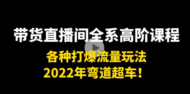 （202209176期）带货直播间全系高阶课程：各种打爆流量玩法，2022年弯道超车！