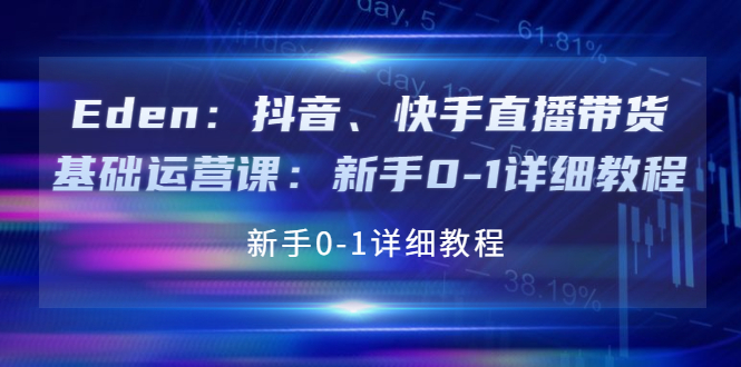 （202209174期）Eden：抖音、快手直播带货基础运营课：新手0-1详细教程