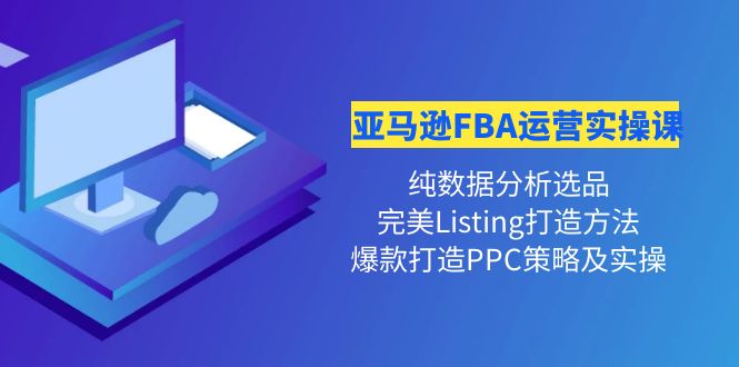 （202210248期）亚马逊FBA运营实操课 纯数据分析选品+完美Listing打造+爆款打造PPC策略实操