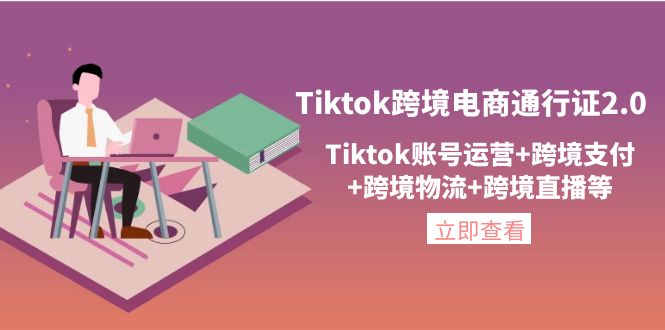 （202210246期）Tiktok跨境电商通行证2.0，Tiktok账号运营+跨境支付+跨境物流+跨境直播等