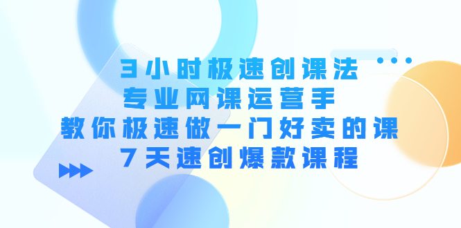 （202210241期）3小时极速创课法，专业网课运营手 教你极速做一门好卖的课 7天速创爆款课程