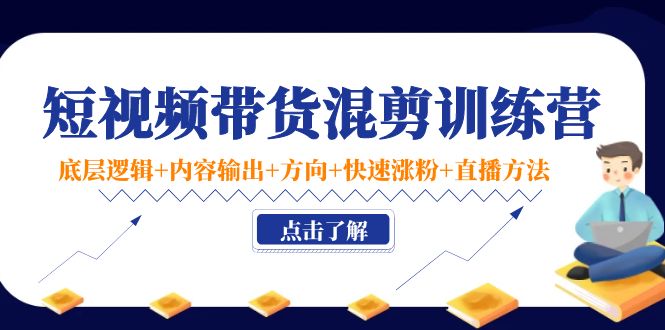 （202210233期）短视频带货混剪训练营：底层逻辑+内容输出+方向+快速涨粉+直播方法！