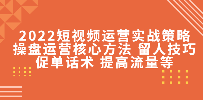 （202211038期）2022短视频运营实战策略：操盘运营核心方法 留人技巧促单话术 提高流量等