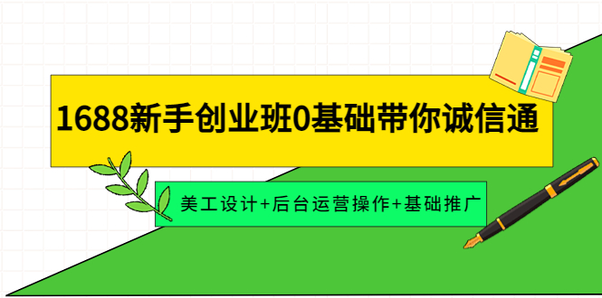 （202211021期）1688新手创业班0基础带你诚信通：美工设计+后台运营操作+基础推广