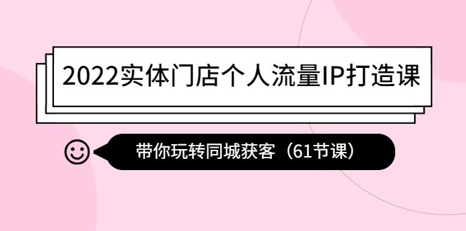 （202211012期）2022实体门店个人流量IP打造课：带你玩转同城获客（61节课）