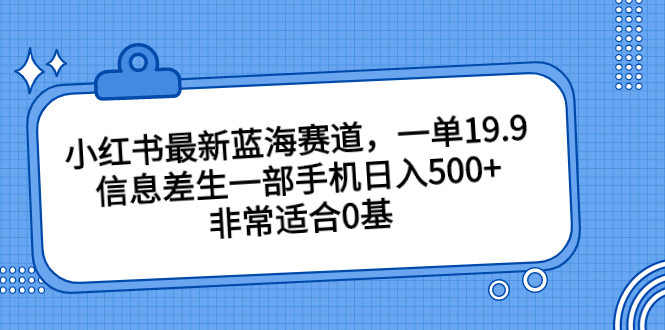 （202308175期）小红书最新蓝海赛道，一单19.9，信息差生一部手机日入500+，非常适合0基
