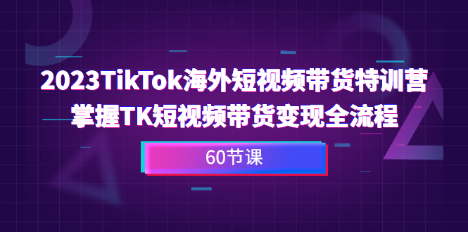 （202308211期）2023-TikTok海外短视频带货特训营，掌握TK短视频带货变现全流程（60节课）